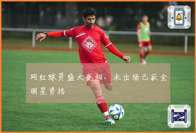 网红球员盛大亮相，未出场已获全明星资格