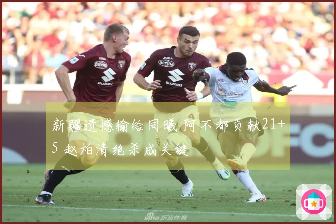 新疆遗憾输给同曦 阿不都贡献21+5 赵柏清绝杀成关键