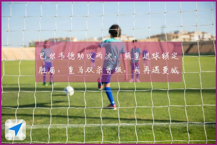 巴尔韦德助攻两次，熊皇进球锁定胜局，皇马双杀晋级，或再遇曼城