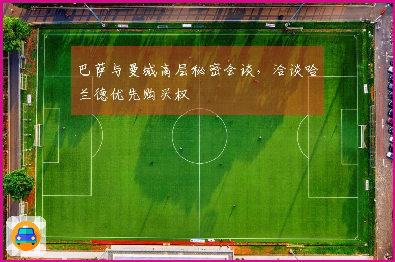 巴萨与曼城高层秘密会谈，洽谈哈兰德优先购买权