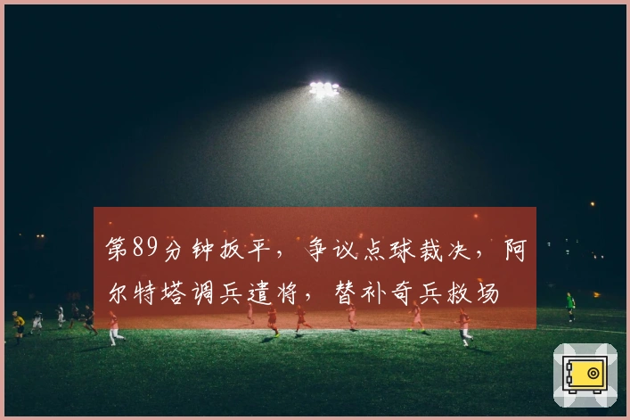 第89分钟扳平，争议点球裁决，阿尔特塔调兵遣将，替补奇兵救场