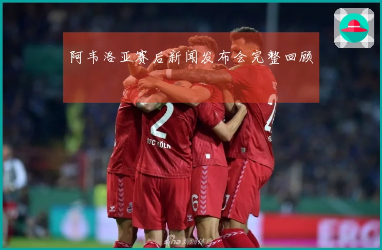 阿韦洛亚赛后新闻发布会完整回顾