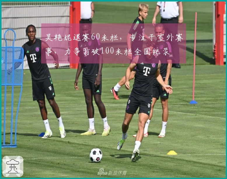 吴艳妮退赛60米栏，专注于室外赛事，力争打破100米栏全国纪录