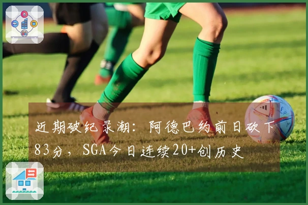 近期破纪录潮：阿德巴约前日砍下83分，SGA今日连续20+创历史