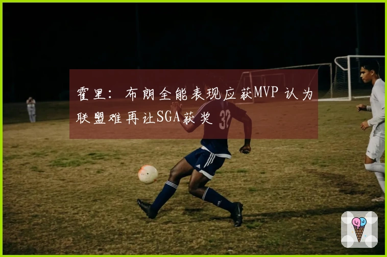 霍里：布朗全能表现应获MVP 认为联盟难再让SGA获奖