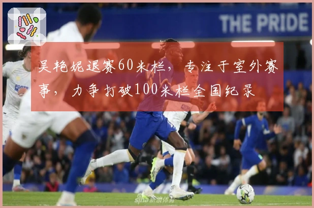 吴艳妮退赛60米栏，专注于室外赛事，力争打破100米栏全国纪录