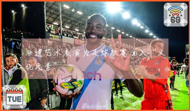 非遗艺术表演为足球联赛注入“文化元素”