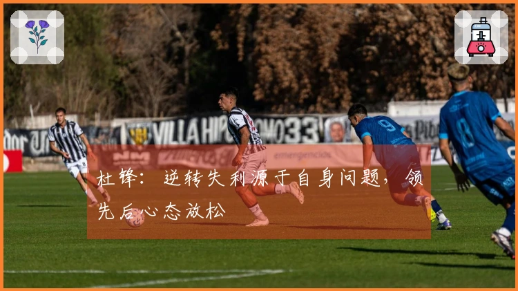 杜锋：逆转失利源于自身问题，领先后心态放松