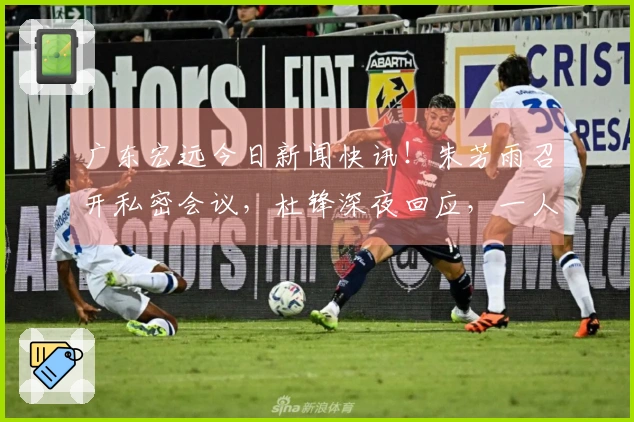 广东宏远今日新闻快讯！朱芳雨召开私密会议，杜锋深夜回应，一人被劝离