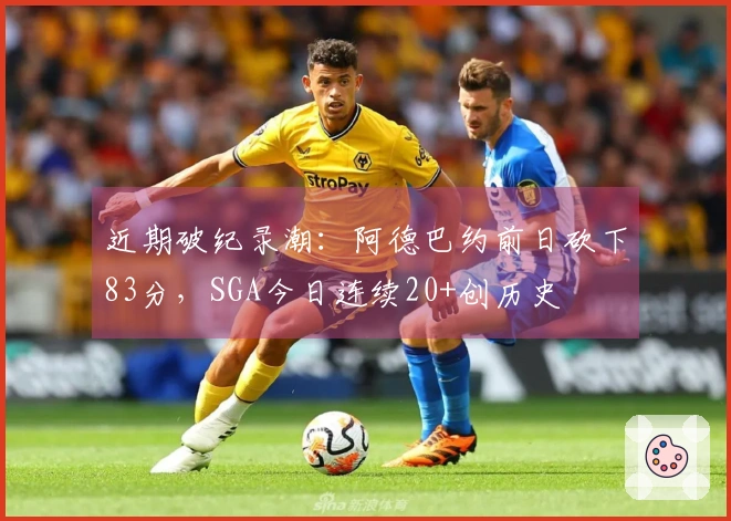 近期破纪录潮：阿德巴约前日砍下83分，SGA今日连续20+创历史