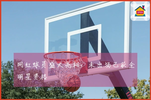 网红球员盛大亮相，未出场已获全明星资格