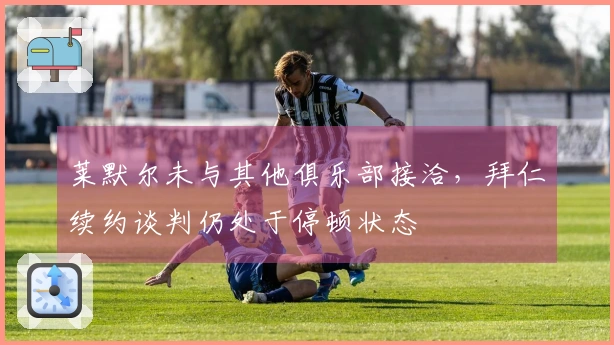 莱默尔未与其他俱乐部接洽，拜仁续约谈判仍处于停顿状态