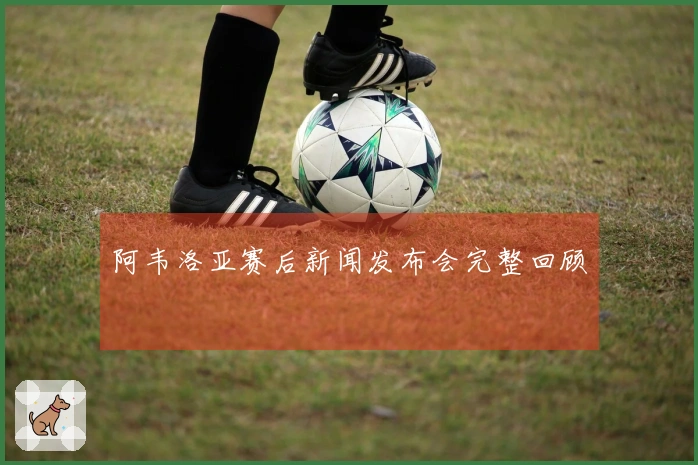 阿韦洛亚赛后新闻发布会完整回顾