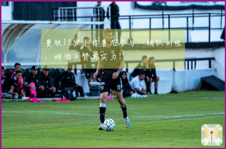 曼联15岁小将鲁尼参与一线队训练，姆伯莫赞其实力！