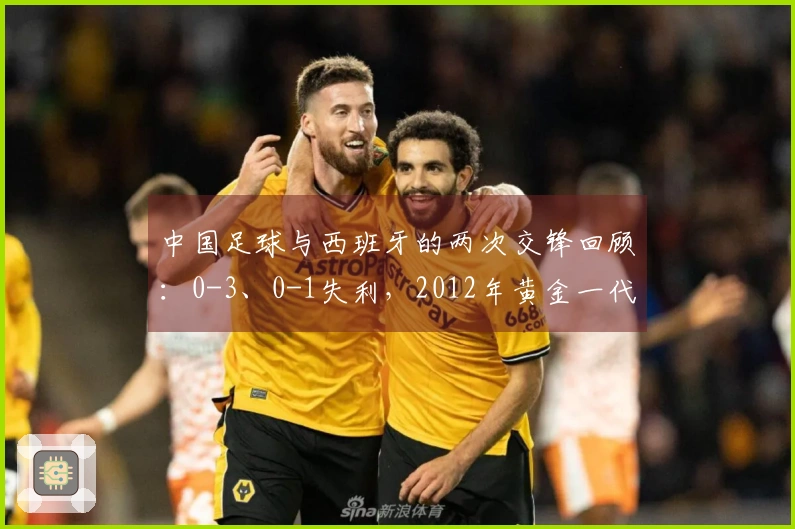 中国足球与西班牙的两次交锋回顾：0-3、0-1失利，2012年黄金一代之战