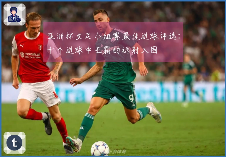亚洲杯女足小组赛最佳进球评选：十个进球中王霜的远射入围