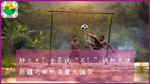 胖三斤？全员说“不！”嫣然天使新疆之旅既温馨又搞笑