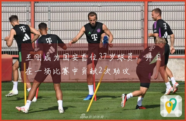 王刚成为国安首位37岁球员，并且在一场比赛中贡献2次助攻