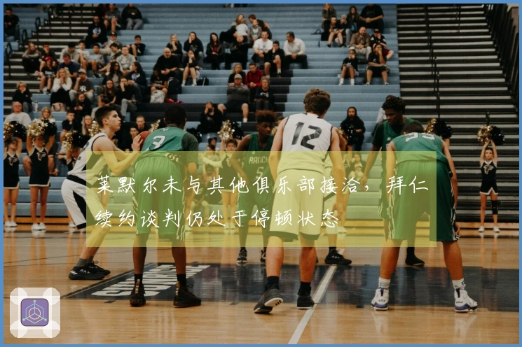 莱默尔未与其他俱乐部接洽，拜仁续约谈判仍处于停顿状态