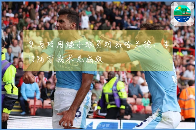 皇马巧用矮小球员对抗哈兰德，专门防守战术见成效